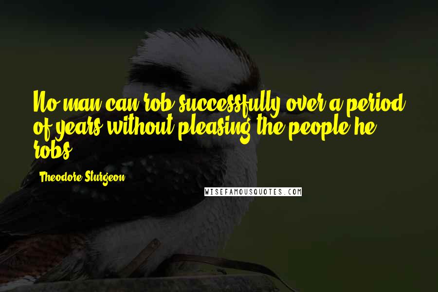 Theodore Sturgeon Quotes: No man can rob successfully over a period of years without pleasing the people he robs.