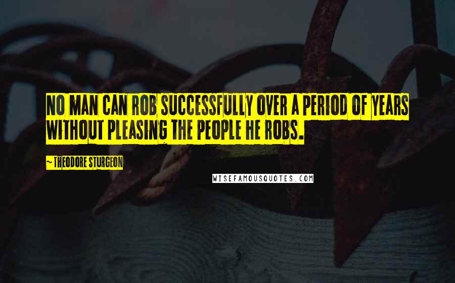 Theodore Sturgeon Quotes: No man can rob successfully over a period of years without pleasing the people he robs.