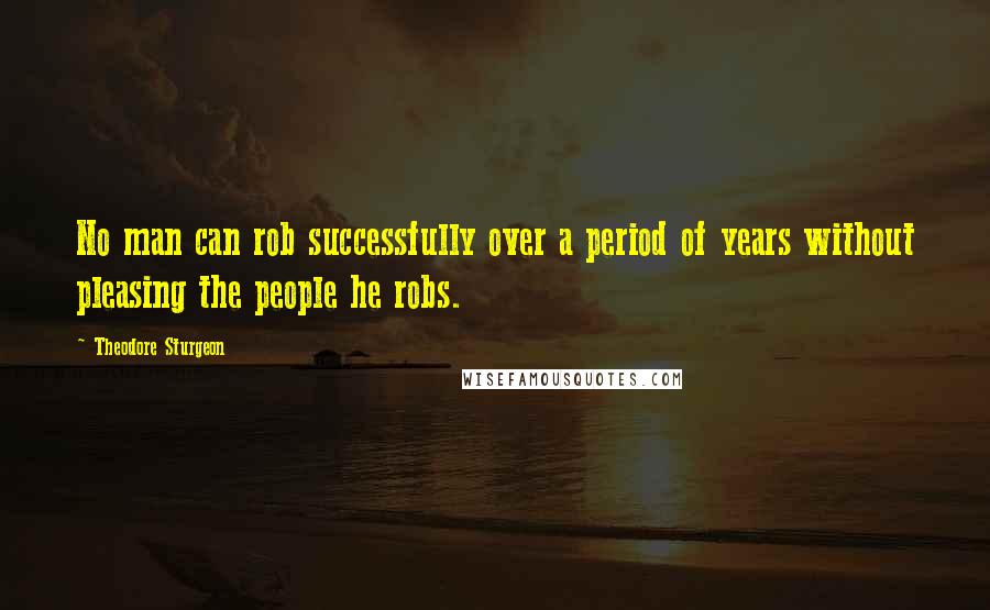 Theodore Sturgeon Quotes: No man can rob successfully over a period of years without pleasing the people he robs.