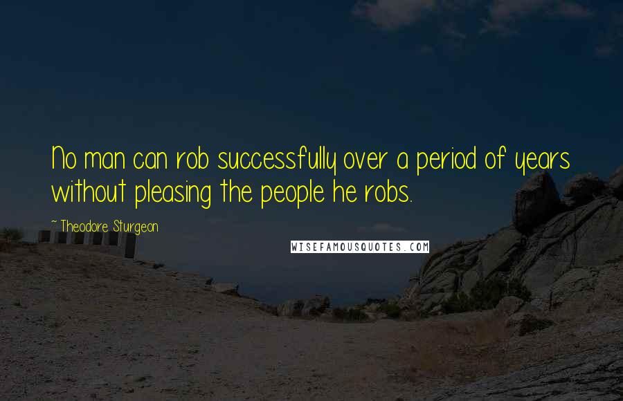 Theodore Sturgeon Quotes: No man can rob successfully over a period of years without pleasing the people he robs.