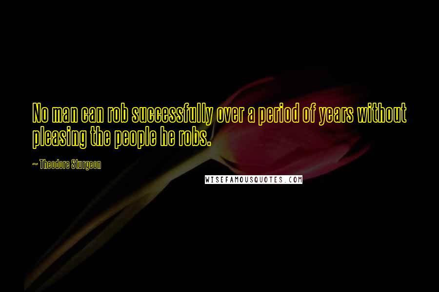 Theodore Sturgeon Quotes: No man can rob successfully over a period of years without pleasing the people he robs.