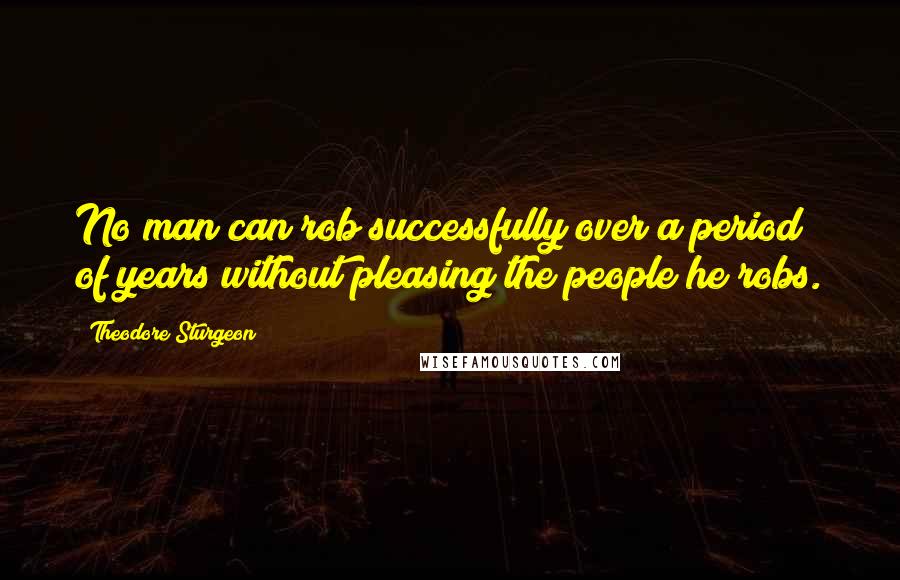 Theodore Sturgeon Quotes: No man can rob successfully over a period of years without pleasing the people he robs.