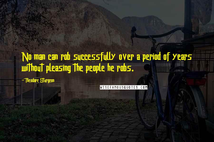 Theodore Sturgeon Quotes: No man can rob successfully over a period of years without pleasing the people he robs.