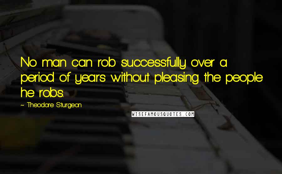 Theodore Sturgeon Quotes: No man can rob successfully over a period of years without pleasing the people he robs.