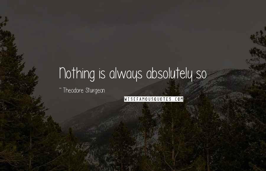 Theodore Sturgeon Quotes: Nothing is always absolutely so