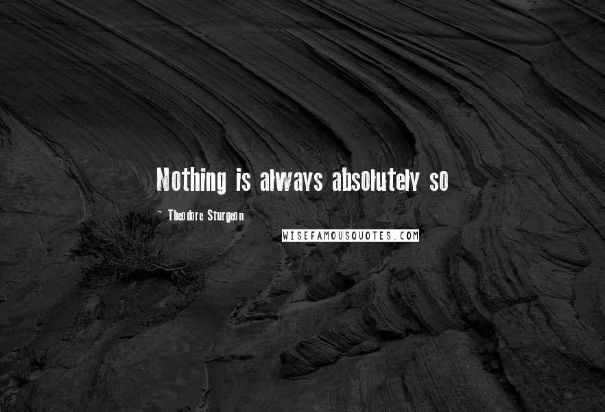 Theodore Sturgeon Quotes: Nothing is always absolutely so