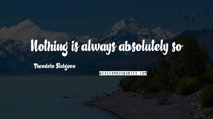 Theodore Sturgeon Quotes: Nothing is always absolutely so