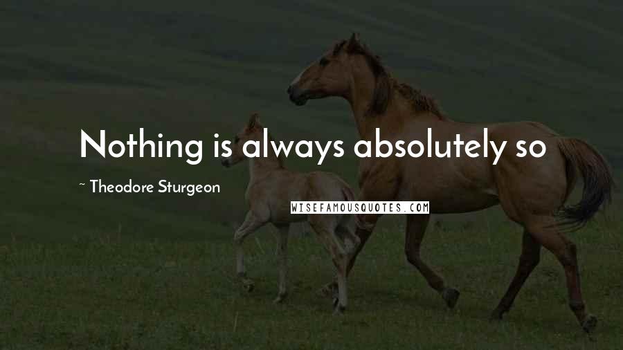 Theodore Sturgeon Quotes: Nothing is always absolutely so