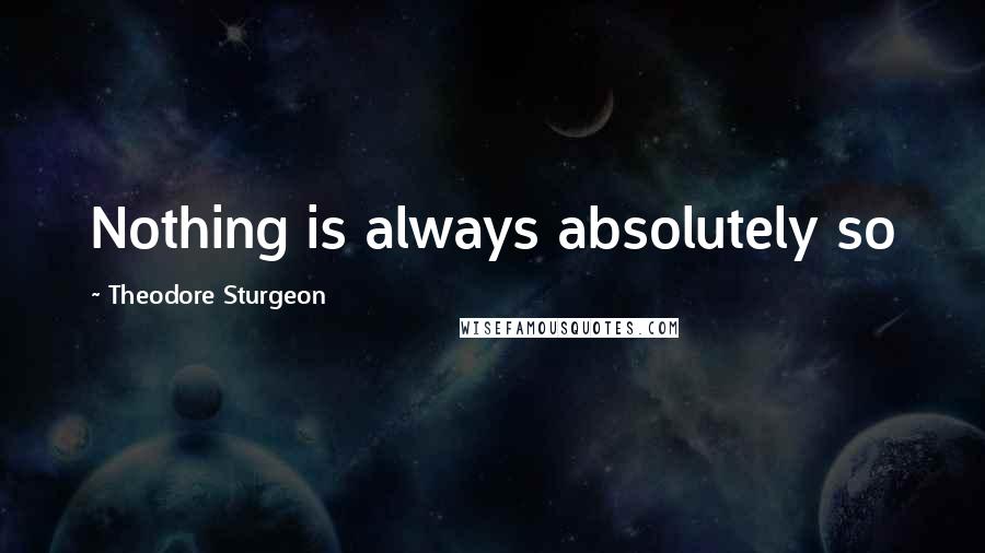 Theodore Sturgeon Quotes: Nothing is always absolutely so