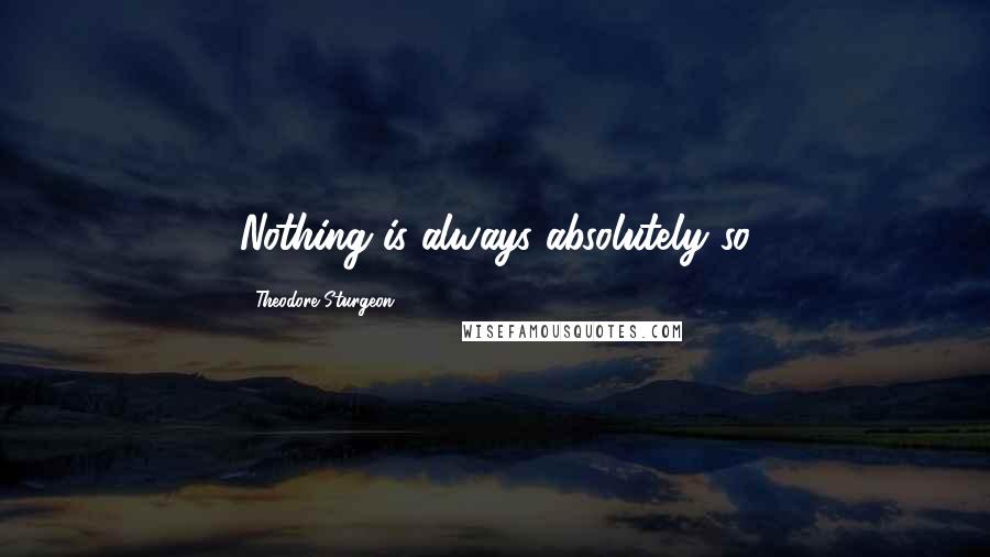 Theodore Sturgeon Quotes: Nothing is always absolutely so