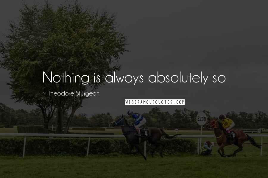 Theodore Sturgeon Quotes: Nothing is always absolutely so