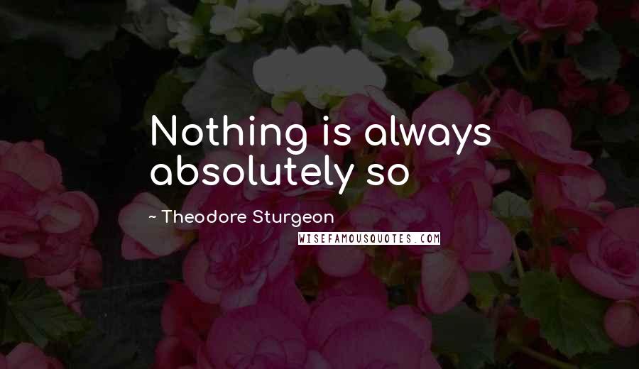 Theodore Sturgeon Quotes: Nothing is always absolutely so