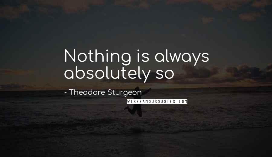 Theodore Sturgeon Quotes: Nothing is always absolutely so