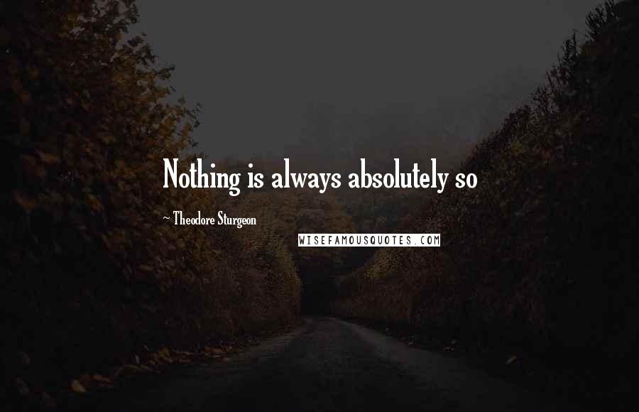 Theodore Sturgeon Quotes: Nothing is always absolutely so