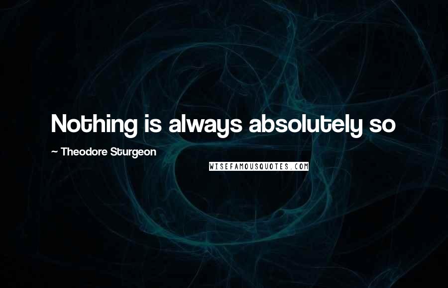 Theodore Sturgeon Quotes: Nothing is always absolutely so