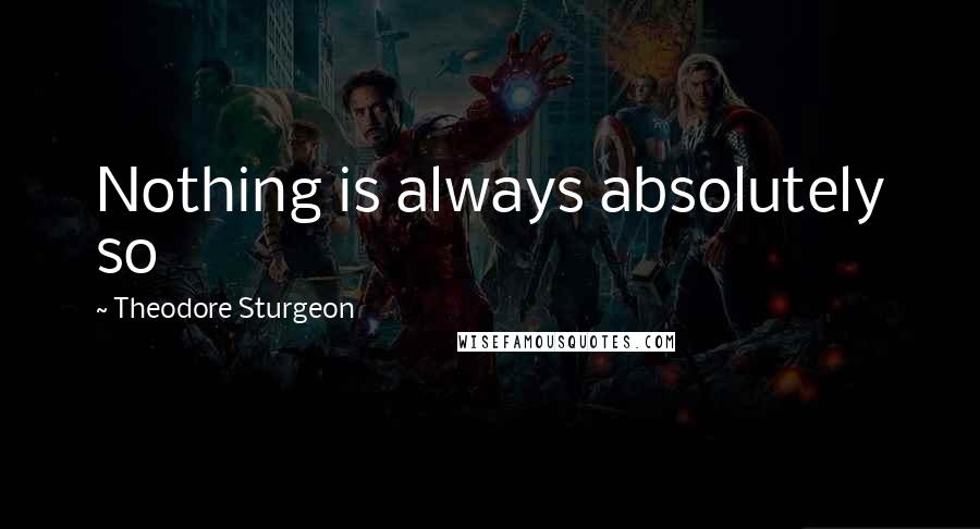 Theodore Sturgeon Quotes: Nothing is always absolutely so