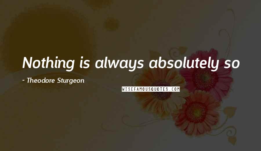 Theodore Sturgeon Quotes: Nothing is always absolutely so