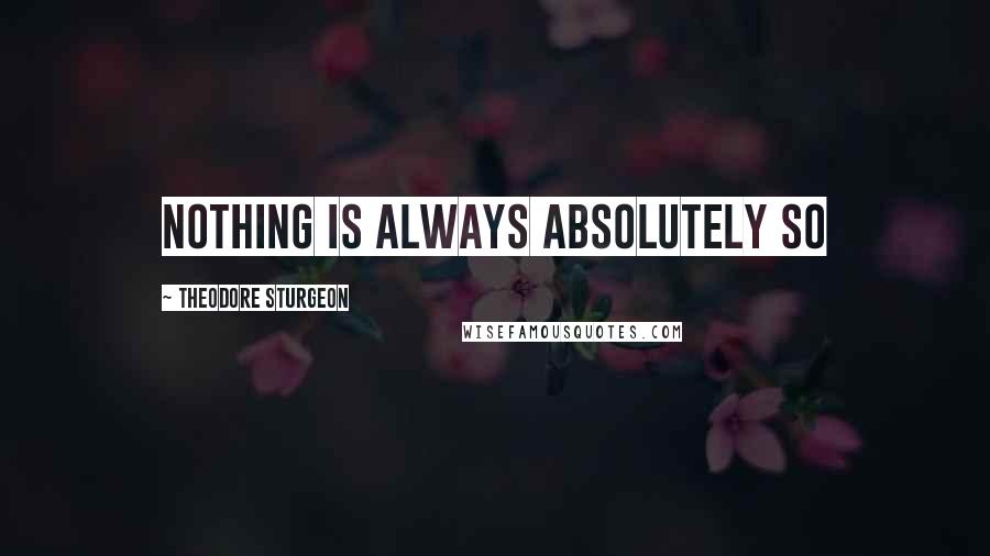 Theodore Sturgeon Quotes: Nothing is always absolutely so