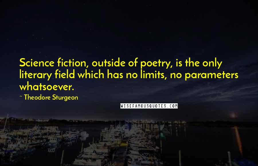 Theodore Sturgeon Quotes: Science fiction, outside of poetry, is the only literary field which has no limits, no parameters whatsoever.