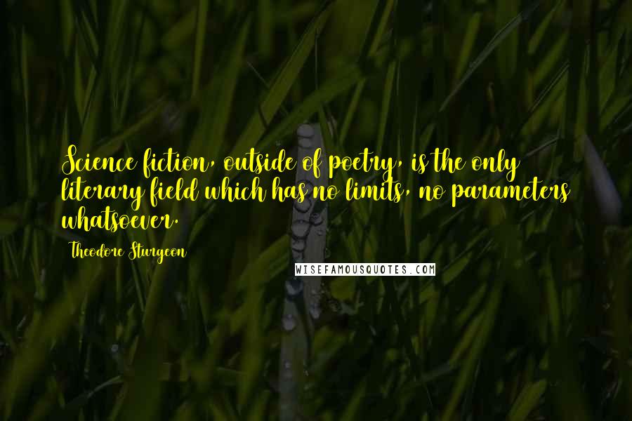 Theodore Sturgeon Quotes: Science fiction, outside of poetry, is the only literary field which has no limits, no parameters whatsoever.
