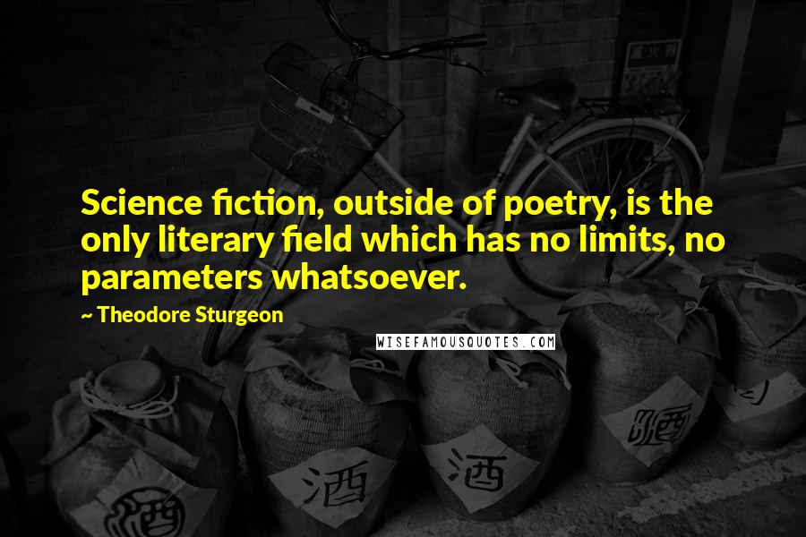 Theodore Sturgeon Quotes: Science fiction, outside of poetry, is the only literary field which has no limits, no parameters whatsoever.