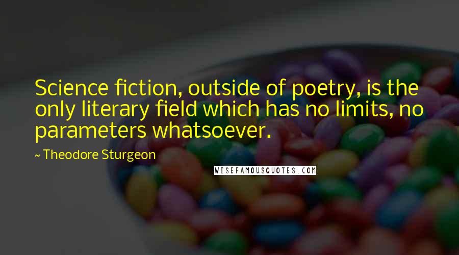 Theodore Sturgeon Quotes: Science fiction, outside of poetry, is the only literary field which has no limits, no parameters whatsoever.