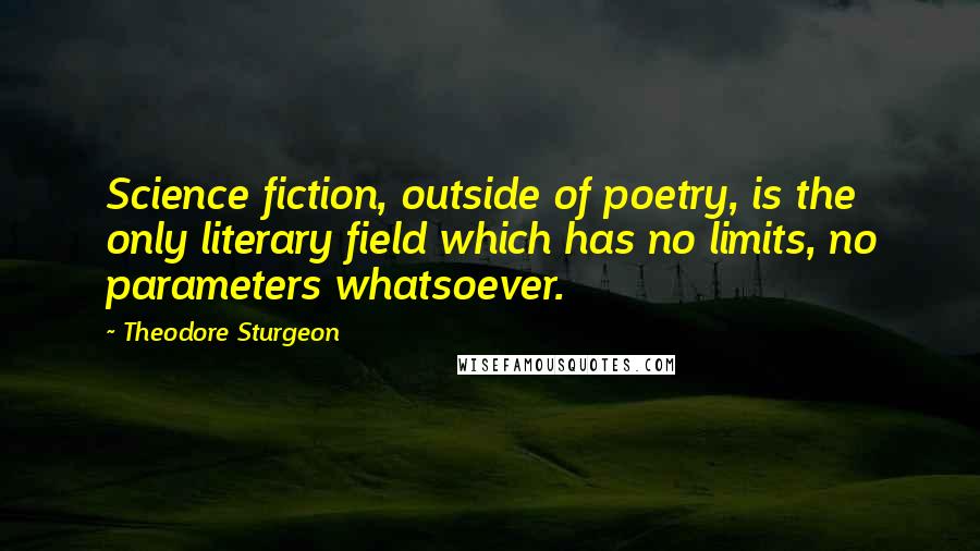 Theodore Sturgeon Quotes: Science fiction, outside of poetry, is the only literary field which has no limits, no parameters whatsoever.