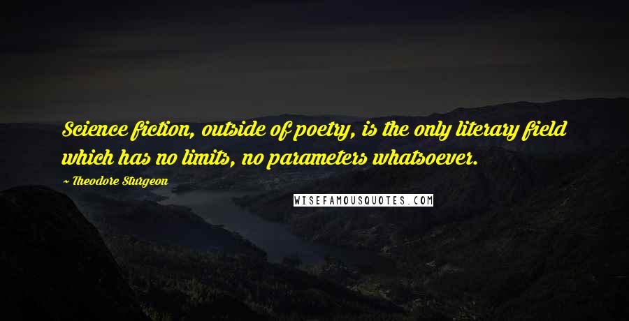 Theodore Sturgeon Quotes: Science fiction, outside of poetry, is the only literary field which has no limits, no parameters whatsoever.