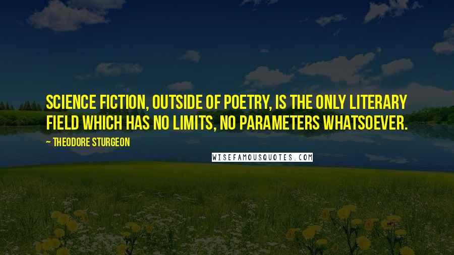 Theodore Sturgeon Quotes: Science fiction, outside of poetry, is the only literary field which has no limits, no parameters whatsoever.