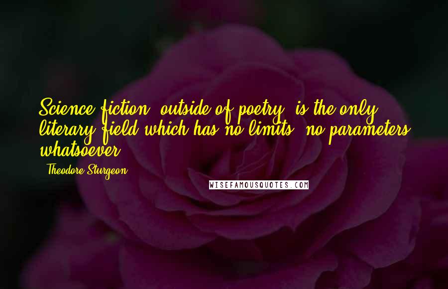 Theodore Sturgeon Quotes: Science fiction, outside of poetry, is the only literary field which has no limits, no parameters whatsoever.