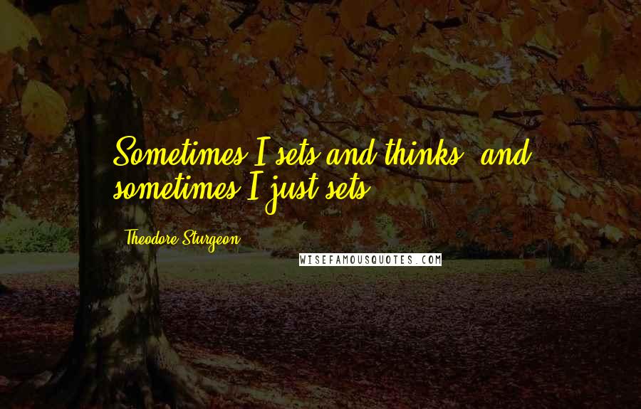 Theodore Sturgeon Quotes: Sometimes I sets and thinks, and sometimes I just sets.