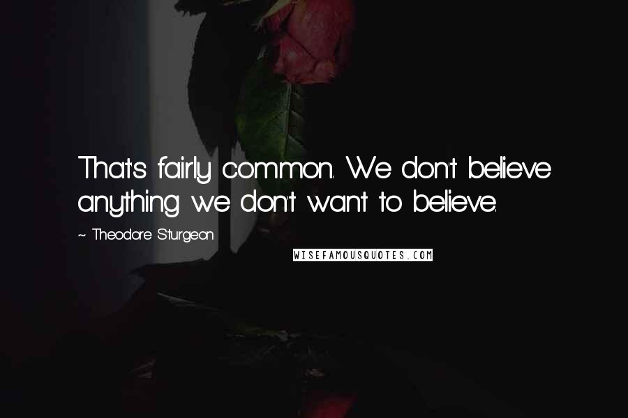 Theodore Sturgeon Quotes: That's fairly common. We don't believe anything we don't want to believe.