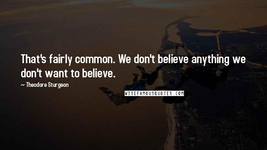Theodore Sturgeon Quotes: That's fairly common. We don't believe anything we don't want to believe.