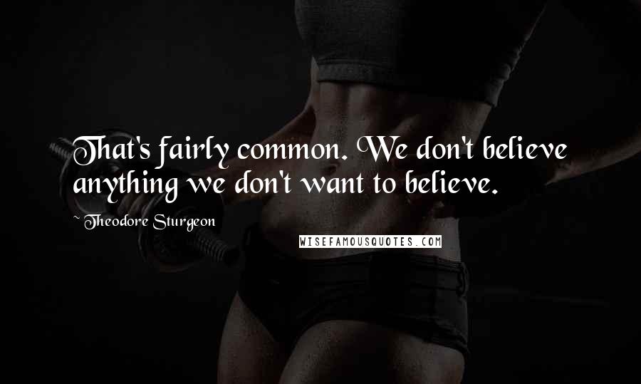 Theodore Sturgeon Quotes: That's fairly common. We don't believe anything we don't want to believe.