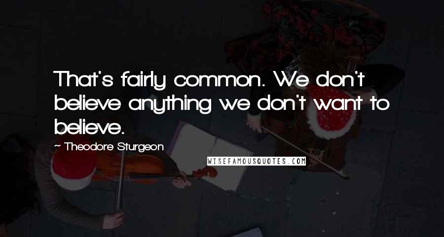 Theodore Sturgeon Quotes: That's fairly common. We don't believe anything we don't want to believe.