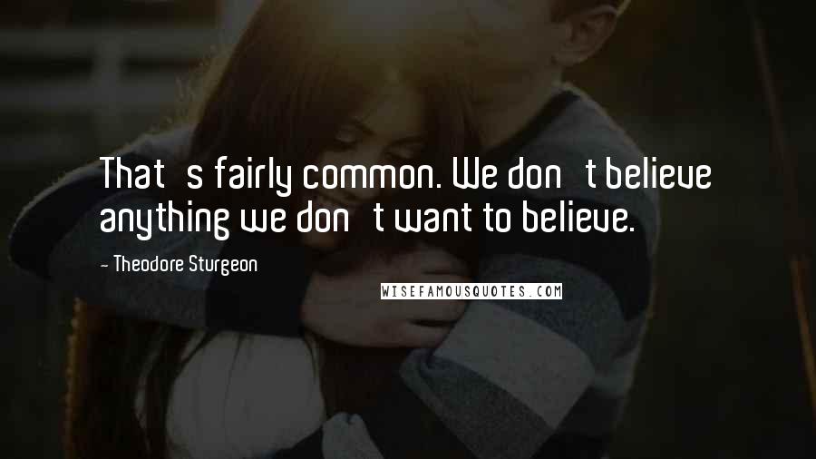 Theodore Sturgeon Quotes: That's fairly common. We don't believe anything we don't want to believe.