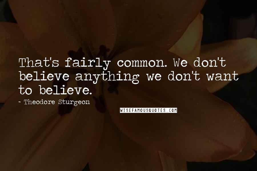 Theodore Sturgeon Quotes: That's fairly common. We don't believe anything we don't want to believe.