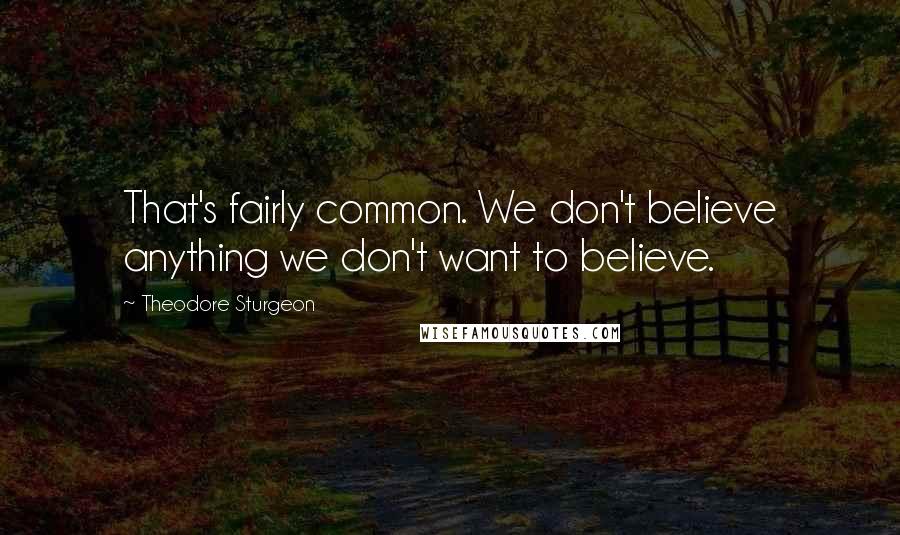 Theodore Sturgeon Quotes: That's fairly common. We don't believe anything we don't want to believe.