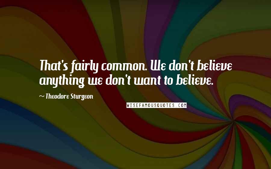 Theodore Sturgeon Quotes: That's fairly common. We don't believe anything we don't want to believe.