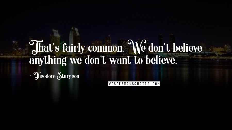 Theodore Sturgeon Quotes: That's fairly common. We don't believe anything we don't want to believe.
