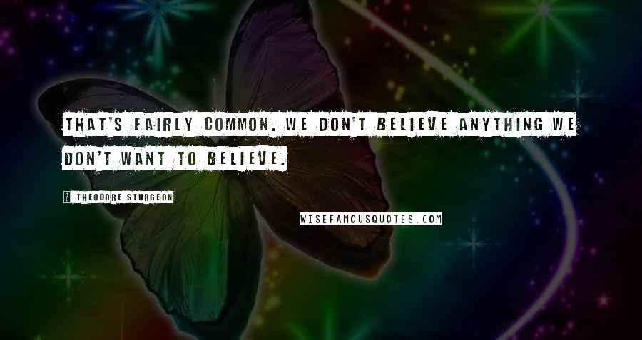 Theodore Sturgeon Quotes: That's fairly common. We don't believe anything we don't want to believe.
