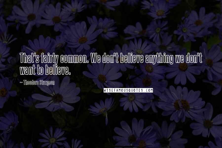 Theodore Sturgeon Quotes: That's fairly common. We don't believe anything we don't want to believe.
