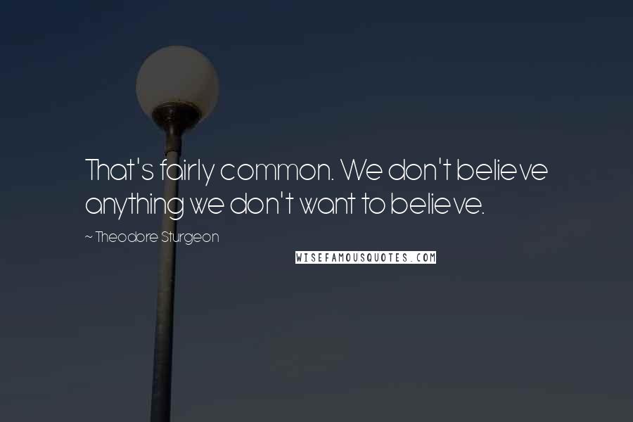 Theodore Sturgeon Quotes: That's fairly common. We don't believe anything we don't want to believe.