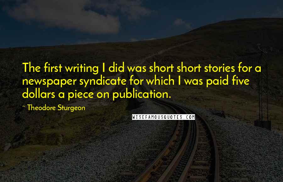 Theodore Sturgeon Quotes: The first writing I did was short short stories for a newspaper syndicate for which I was paid five dollars a piece on publication.