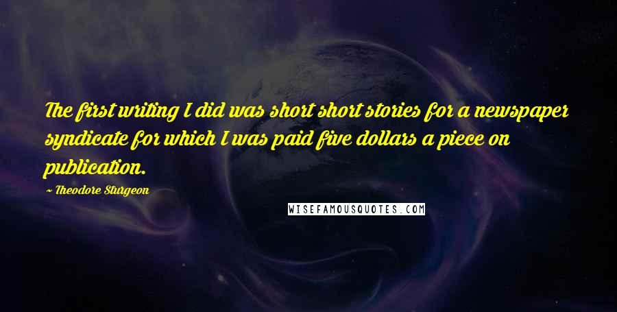 Theodore Sturgeon Quotes: The first writing I did was short short stories for a newspaper syndicate for which I was paid five dollars a piece on publication.