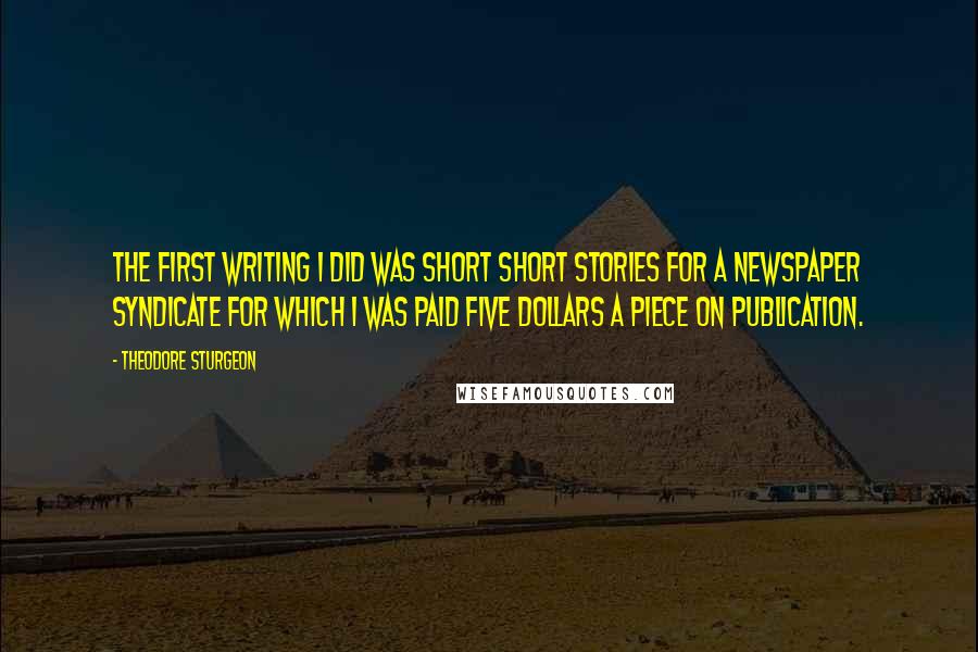 Theodore Sturgeon Quotes: The first writing I did was short short stories for a newspaper syndicate for which I was paid five dollars a piece on publication.