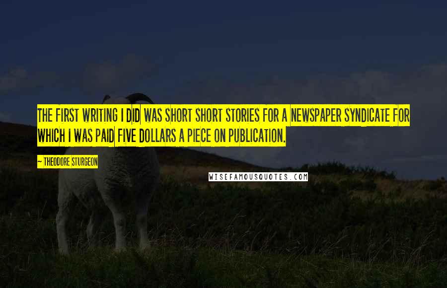 Theodore Sturgeon Quotes: The first writing I did was short short stories for a newspaper syndicate for which I was paid five dollars a piece on publication.