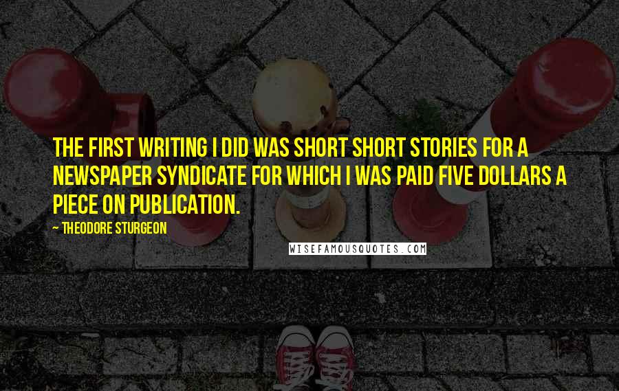 Theodore Sturgeon Quotes: The first writing I did was short short stories for a newspaper syndicate for which I was paid five dollars a piece on publication.