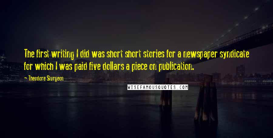 Theodore Sturgeon Quotes: The first writing I did was short short stories for a newspaper syndicate for which I was paid five dollars a piece on publication.