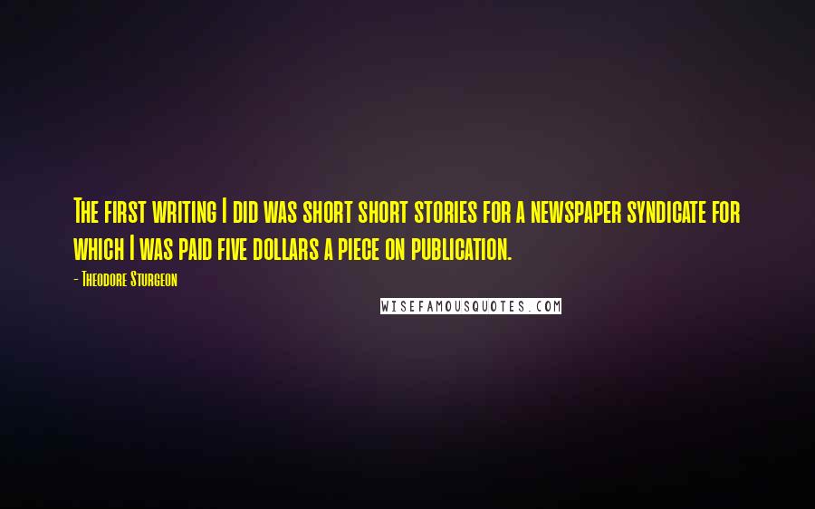 Theodore Sturgeon Quotes: The first writing I did was short short stories for a newspaper syndicate for which I was paid five dollars a piece on publication.